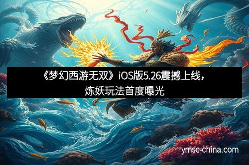 《梦幻西游无双》iOS版5.26震撼上线,炼妖玩法首度曝光 《梦幻西游无双》iOS版5.26震撼上线,炼妖玩法首度曝光